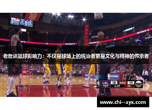 老詹谈篮球影响力:不仅是球场上的统治者更是文化与精神的传承者 老詹谈篮球影响力:不仅是球场上的统治者更是文化与精神的传承者