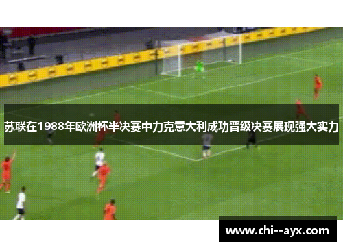 苏联在1988年欧洲杯半决赛中力克意大利成功晋级决赛展现强大实力