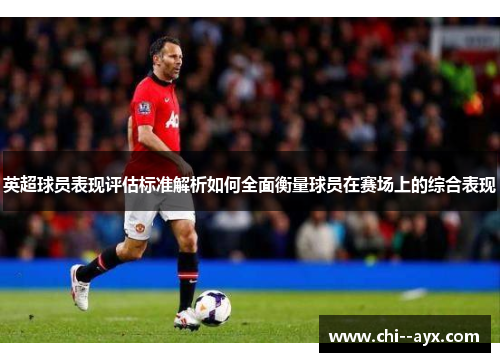 英超球员表现评估标准解析如何全面衡量球员在赛场上的综合表现