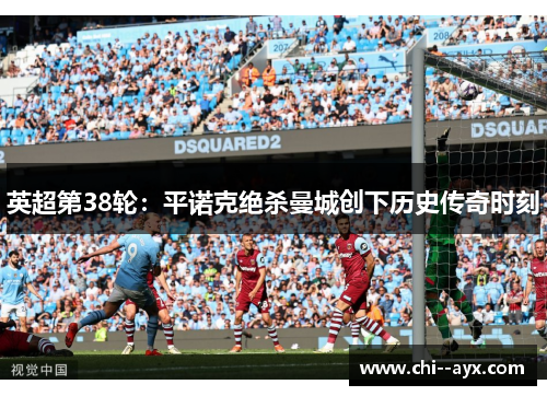 英超第38轮:平诺克绝杀曼城创下历史传奇时刻 英超第38轮:平诺克绝杀曼城创下历史传奇时刻