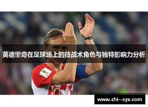 莫德里奇在足球场上的技战术角色与独特影响力分析 莫德里奇在足球场上的技战术角色与独特影响力分析
