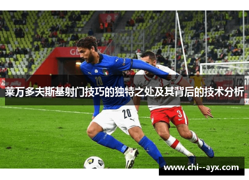 莱万多夫斯基射门技巧的独特之处及其背后的技术分析