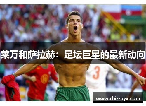 莱万和萨拉赫：足坛巨星的最新动向