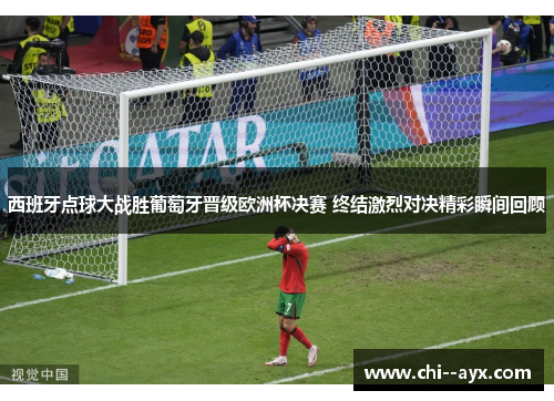 西班牙点球大战胜葡萄牙晋级欧洲杯决赛 终结激烈对决精彩瞬间回顾 西班牙点球大战胜葡萄牙晋级欧洲杯决赛 终结激烈对决精彩瞬间回顾