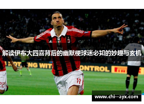 解读伊布大四喜背后的幽默梗球迷必知的妙趣与玄机 解读伊布大四喜背后的幽默梗球迷必知的妙趣与玄机