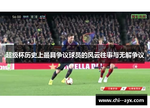 超级杯历史上最具争议球员的风云往事与无解争议 超级杯历史上最具争议球员的风云往事与无解争议