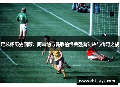 足总杯历史回顾：阿森纳与曼联的经典强者对决与传奇之战