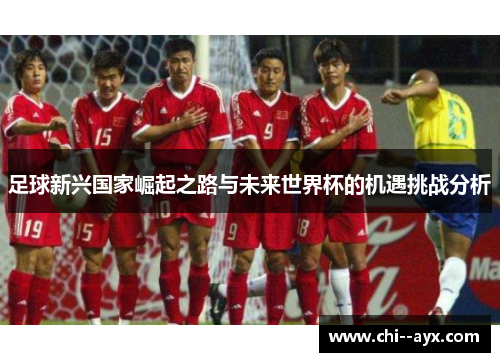 足球新兴国家崛起之路与未来世界杯的机遇挑战分析