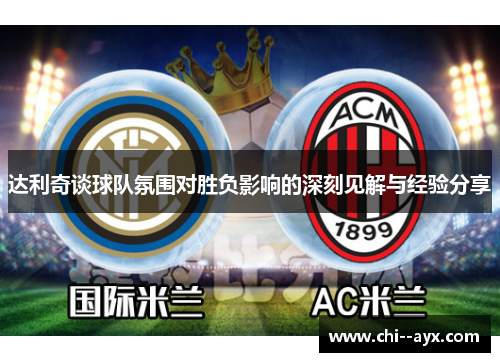 达利奇谈球队氛围对胜负影响的深刻见解与经验分享