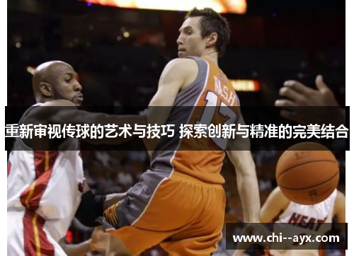 重新审视传球的艺术与技巧 探索创新与精准的完美结合