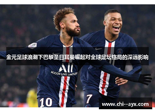 金元足球浪潮下巴黎圣日耳曼崛起对全球足坛格局的深远影响