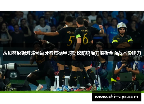 从贝林厄姆对阵葡萄牙看其德甲时期攻防统治力解析全面战术影响力
