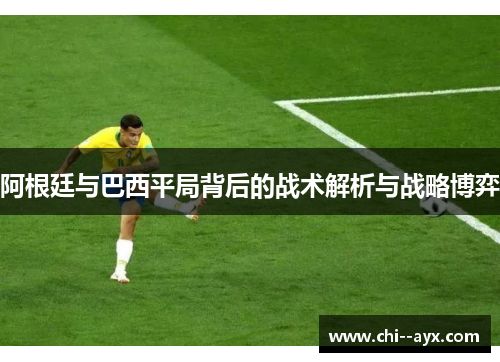 阿根廷与巴西平局背后的战术解析与战略博弈