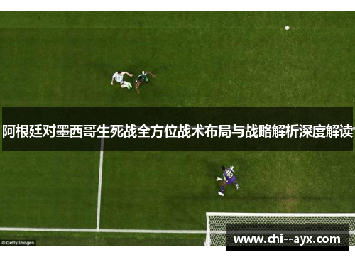 阿根廷对墨西哥生死战全方位战术布局与战略解析深度解读