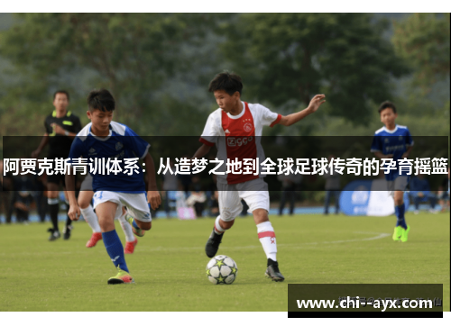 阿贾克斯青训体系:从造梦之地到全球足球传奇的孕育摇篮 阿贾克斯青训体系:从造梦之地到全球足球传奇的孕育摇篮