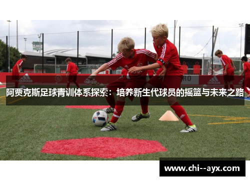 阿贾克斯足球青训体系探索:培养新生代球员的摇篮与未来之路 阿贾克斯足球青训体系探索:培养新生代球员的摇篮与未来之路