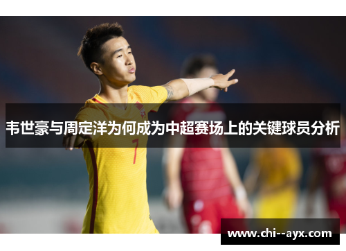 韦世豪与周定洋为何成为中超赛场上的关键球员分析