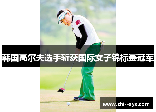 韩国高尔夫选手斩获国际女子锦标赛冠军 韩国高尔夫选手斩获国际女子锦标赛冠军