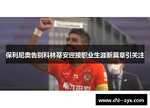 保利尼奥告别科林蒂安迎接职业生涯新篇章引关注