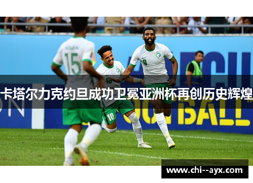 卡塔尔力克约旦成功卫冕亚洲杯再创历史辉煌