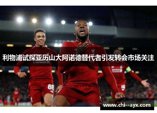 利物浦试探亚历山大阿诺德替代者引发转会市场关注