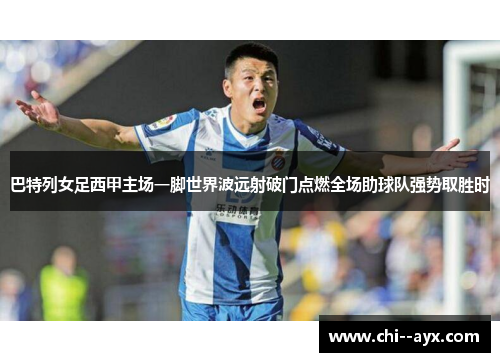 巴特列女足西甲主场一脚世界波远射破门点燃全场助球队强势取胜时