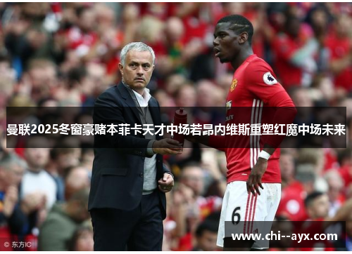 曼联2025冬窗豪赌本菲卡天才中场若昂内维斯重塑红魔中场未来