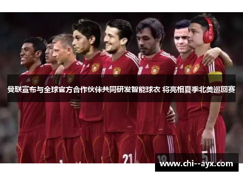 曼联宣布与全球官方合作伙伴共同研发智能球衣 将亮相夏季北美巡回赛