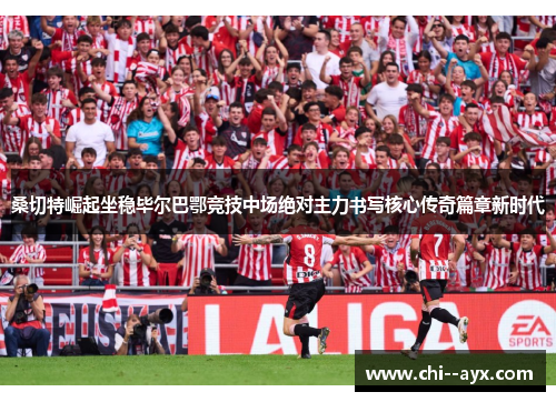 桑切特崛起坐稳毕尔巴鄂竞技中场绝对主力书写核心传奇篇章新时代