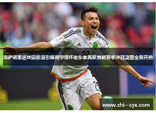 洛萨诺重返埃因霍温引爆荷甲情怀老东家再聚首新赛季冲冠蓝图全面开启