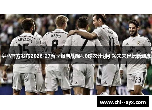 皇马官方发布2026-27赛季银河战舰4.0球衣计划引领未来足坛新潮流