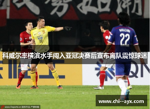 科威尔率横滨水手闯入亚冠决赛后宣布离队震惊球迷