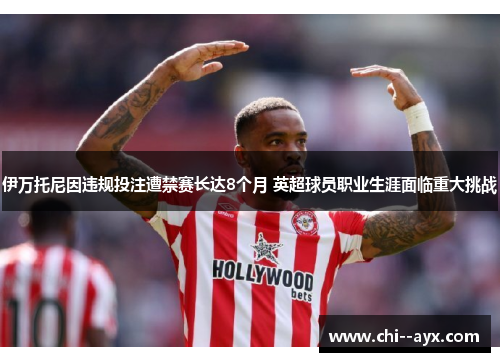 伊万托尼因违规投注遭禁赛长达8个月 英超球员职业生涯面临重大挑战