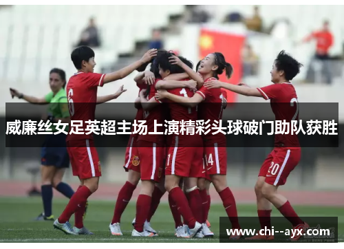 威廉丝女足英超主场上演精彩头球破门助队获胜