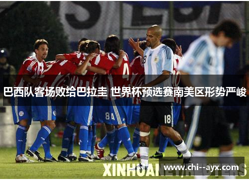 巴西队客场败给巴拉圭 世界杯预选赛南美区形势严峻