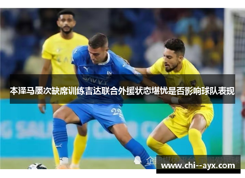 本泽马屡次缺席训练吉达联合外援状态堪忧是否影响球队表现