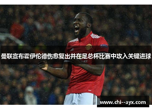 曼联宣布霍伊伦德伤愈复出并在足总杯比赛中攻入关键进球