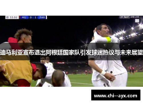 迪马利亚宣布退出阿根廷国家队引发球迷热议与未来展望