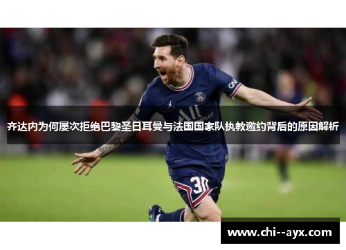 齐达内为何屡次拒绝巴黎圣日耳曼与法国国家队执教邀约背后的原因解析 齐达内为何屡次拒绝巴黎圣日耳曼与法国国家队执教邀约背后的原因解析