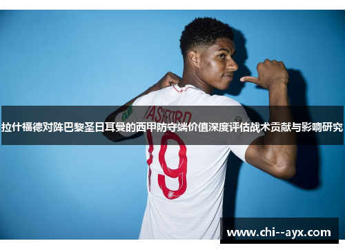 拉什福德对阵巴黎圣日耳曼的西甲防守端价值深度评估战术贡献与影响研究 拉什福德对阵巴黎圣日耳曼的西甲防守端价值深度评估战术贡献与影响研究