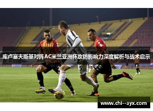 库卢塞夫斯基对阵AC米兰亚洲杯攻防影响力深度解析与战术启示 库卢塞夫斯基对阵AC米兰亚洲杯攻防影响力深度解析与战术启示