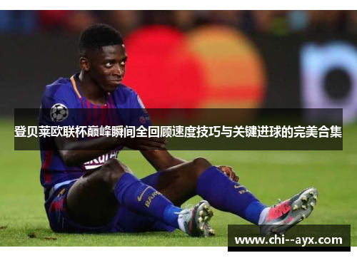 登贝莱欧联杯巅峰瞬间全回顾速度技巧与关键进球的完美合集 登贝莱欧联杯巅峰瞬间全回顾速度技巧与关键进球的完美合集