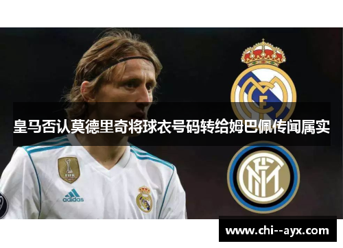 皇马否认莫德里奇将球衣号码转给姆巴佩传闻属实