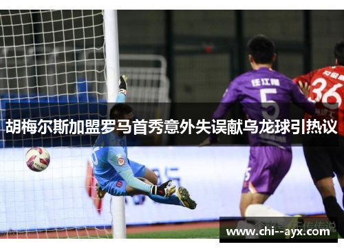 胡梅尔斯加盟罗马首秀意外失误献乌龙球引热议
